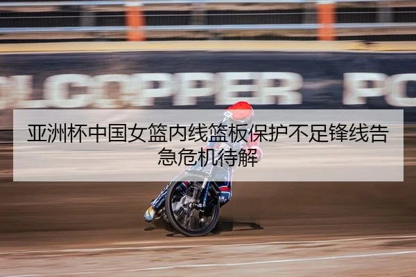 亚洲杯中国女篮内线篮板保护不足锋线告急危机待解